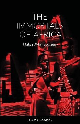 The Immortals Of Africa: Modern African Mythology - Teejay Lecapois - cover