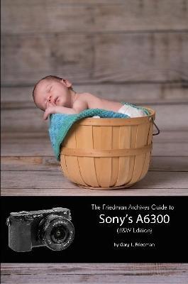 The Friedman Archives Guide to Sony's A6300 (B&W Edition) - Gary L. Friedman - cover