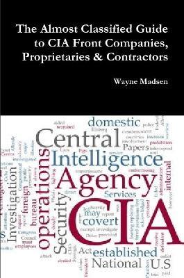 The Almost Classified Guide to CIA Front Companies, Proprietaries & Contractors - Wayne Madsen - cover