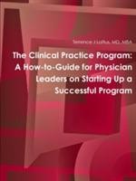 The Clinical Practice Program: A How-to-Guide for Physician Leaders on Starting Up a Successful Program - MD, MBA, Terrence J. Loftus - cover