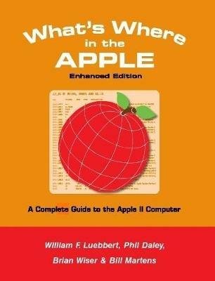 What's Where in the APPLE - Enhanced Edition: A Complete Guide to the Apple II Computer - Bill Martens,Brian Wiser,William F Luebbert - cover