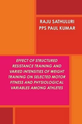 Effect of Structured Resistance Training and Varied Intensities of Weight Training on Selected Motor Fitness and Physiological Variables Among Athletes - RAJU SATHULURI,PAUL KUMAR P.P.S - cover