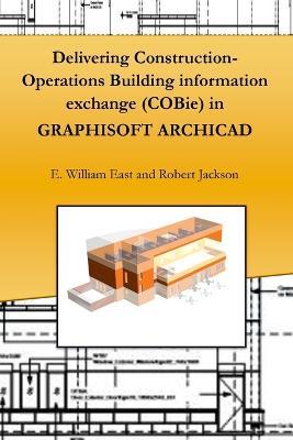 Delivering Construction-Operations Building Information Exchange (Cobie) in Graphisoft Archicad - E. William East,Robert Jackson - cover