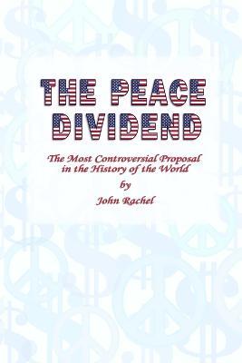 The Peace Dividend: the Most Controversial Proposal in the History of the World - John Rachel - cover