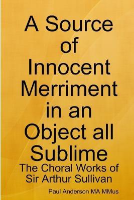 A Source of Innocent Merriment in an Object All Sublime: the Choral Works of Sir Arthur Sullivan - Paul Anderson - cover