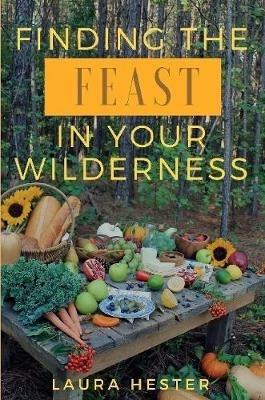 Finding the Feast in Your Wilderness - Laura Hester - cover