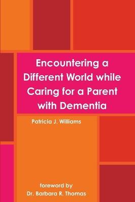 Encountering a Different World While Caring for a Parent with Dementia - Patricia J. Williams - cover