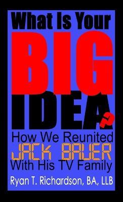 What Is Your Big Idea?: How We Reunited Jack Bauer With His TV Family - Ryan Richardson - cover
