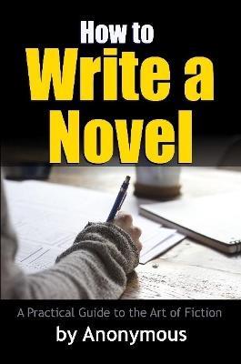 How to Write a Novel: A Practical Guide to the Art of Fiction - Anonymous - cover