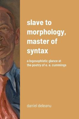 Slave to Morphology, Master of Syntax: A Logosophistic Glance at the Poetry of E. E. Cummings - Daniel Deleanu - cover