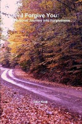 I Forgive You: A Personal Journey into Forgiveness - John King - cover