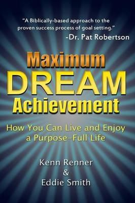 Maximum Dream Achievement: How You Can Live and Enjoy a Purpose-Full Life - Kenn Renner,Eddie Smith - cover