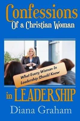 Confessions of a Christian Woman In Leadership: What Every Woman in Leadership Should Know - Diana Graham - cover
