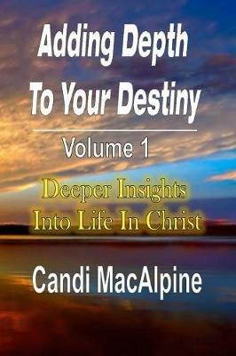 Adding Depth to Your Destiny: Deeper Insights Into Life in Christ - Candi MacAlpine - cover