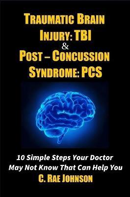 Traumatic Brain Injury: Tbi & Post-Concussion Syndrome: Pcs 10 Simple Steps Your Doctor May Not Know That Can Help You - C. Rae Johnson - cover
