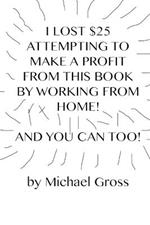 I Lost $25 Attempting to Make a Profit From This Book by Working From Home! And You Can Too!