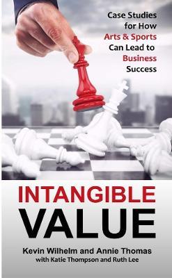 Intangible Value: Case Studies for How Arts & Sports Can Lead to Business Success - Kevin Wilhelm,Annie Thomas - cover