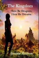 The Kingdom, Here Be Dragons, Here Be Dreams - Joanne Rolston - cover