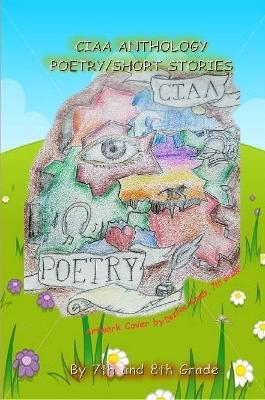 Ciaa Anthology, Poetry and Short Stories - 7th and 8th Graders of CIAA - cover