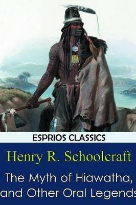 The Myth of Hiawatha, and Other Oral Legends (Esprios Classics) - Henry R Schoolcraft - cover