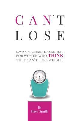 Can't Lose: 14 Winning Weight-Loss Secrets For Women Who THINK They Can't Lose Weight - Dave Smith - cover