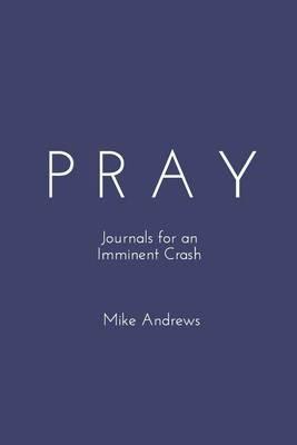 Pray: Journals for an Imminent Crash - Mike Andrews - cover