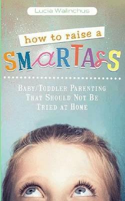 How to Raise a Smart Ass: Parenting That Should Not Be Tried at Home - Lucia Walinchus - cover
