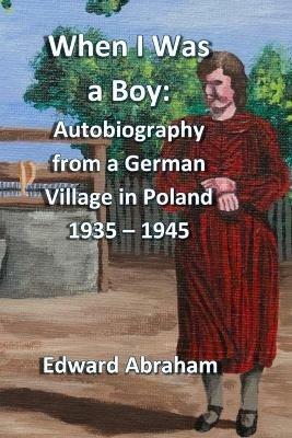 When I Was a Boy: Autobiography from a German Village in Poland 1935 - 1945 - Edward Abraham - cover