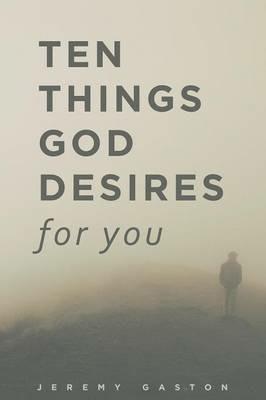 Ten Things God Desires For You: God's desire to give you the best life ever! - Jeremy Gaston - cover