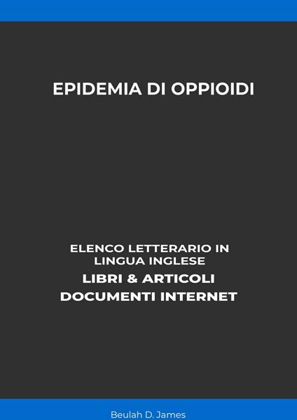 Epidemia Di Oppioidi: Elenco Letterario in Lingua Inglese: Libri & Articoli, Documenti Internet - Beulah D. James - ebook