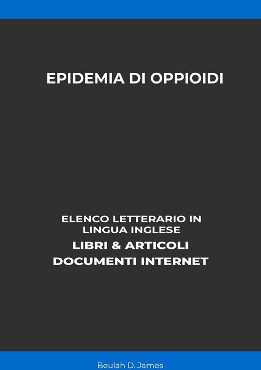 Epidemia Di Oppioidi: Elenco Letterario in Lingua Inglese: Libri & Articoli, Documenti Internet - Beulah D. James - ebook