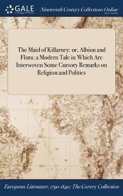 The Maid of Killarney: or, Albion and Flora: a Modern Tale in Which Are Interwoven Some Cursory Remarks on Religion and Politics - Anonymous - cover
