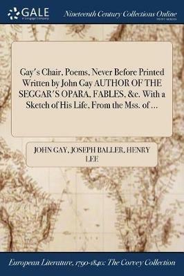 Gay's Chair, Poems, Never Before Printed Written by John Gay AUTHOR OF THE SEGGAR'S OPARA, FABLES, &c. With a Sketch of His Life, From the Mss. of ... - John Gay,Joseph Baller,Henry Lee - cover