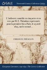 L'indiscret: comedie en cinq actes et en vers: par M. E. Theaulon; representee pour la premiere fois a Paris, le 25 avril 1825, sur le second ...