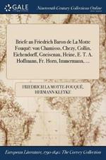 Briefe an Friedrich Baron de La Motte Fouque: von Chamisso, Chezy, Collin, Eichendorff, Gneisenau, Heine, E. T. A. Hoffmann, Fr. Horn, Immermann, ...