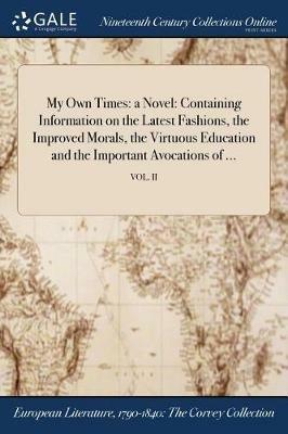 My Own Times: a Novel: Containing Information on the Latest Fashions, the Improved Morals, the Virtuous Education and the Important Avocations of ...; VOL. II - Anonymous - cover