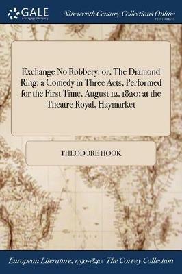 Exchange No Robbery: or, The Diamond Ring: a Comedy in Three Acts, Performed for the First Time, August 12, 1820; at the Theatre Royal, Haymarket - Theodore Hook - cover