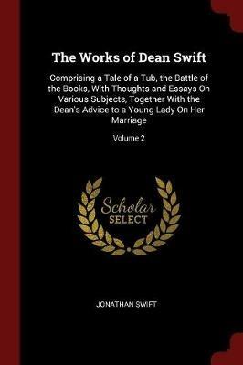 The Works of Dean Swift: Comprising a Tale of a Tub, the Battle of the Books, with Thoughts and Essays on Various Subjects, Together with the Dean's Advice to a Young Lady on Her Marriage; Volume 2 - Jonathan Swift - cover