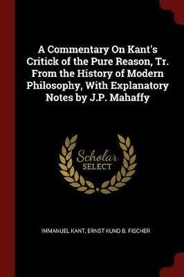 A Commentary on Kant's Critick of the Pure Reason, Tr. from the History of Modern Philosophy, with Explanatory Notes by J.P. Mahaffy - Immanuel Kant,Ernst Kuno B Fischer - cover