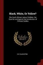 Black, White, or Yellow?: The South African Labour Problem. the Case for and Against the Introduction of Chinese Coolies