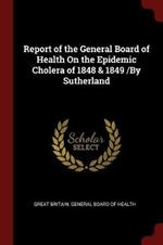 Report of the General Board of Health on the Epidemic Cholera of 1848 & 1849 /By Sutherland