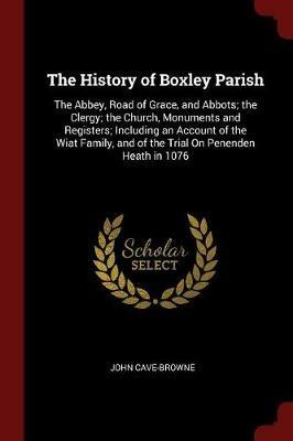 The History of Boxley Parish: The Abbey, Road of Grace, and Abbots; The Clergy; The Church, Monuments and Registers; Including an Account of the Wiat Family, and of the Trial on Penenden Heath in 1076 - John Cave-Browne - cover