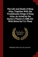 The Life and Death of King John, Together with the Troublesome Reign of King John, as Acted by the Queen's Players C.1589, Ed. with Notes by F.G. Fleay