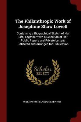 The Philanthropic Work of Josephine Shaw Lowell: Containing a Biographical Sketch of Her Life, Together with a Selection of Her Public Papers and Private Letters, Collected and Arranged for Publication - William Rhinelander Stewart - cover