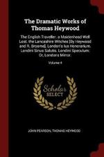 The Dramatic Works of Thomas Heywood: The English Traveller. a Maidenhead Well Lost. the Lancashire Witches [by Heywood and R. Broome]. London's Ius Honorarium. Londini Sinus Salutis. Londini Speculum: Or, Londons Mirror.; Volume 4