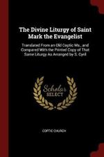 The Divine Liturgy of Saint Mark the Evangelist: Translated from an Old Coptic Ms., and Compared with the Printed Copy of That Same Liturgy as Arranged by S. Cyril