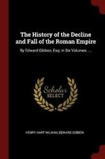 The History of the Decline and Fall of the Roman Empire: By Edward Gibbon, Esq; In Six Volumes. ...