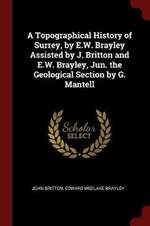 A Topographical History of Surrey, by E.W. Brayley Assisted by J. Britton and E.W. Brayley, Jun. the Geological Section by G. Mantell