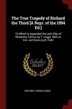 The True Tragedy of Richard the Third [a Repr. of the 1594 Ed.]: To Which Is Appended the Latin Play of Richardus Tertius, by T. Legge. with an Intr. and Notes by B. Field