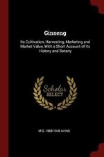 Ginseng: Its Cultivation, Harvesting, Marketing and Market Value, with a Short Account of Its History and Botany